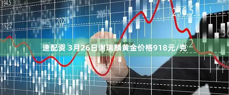 速配资 3月26日谢瑞麟黄金价格918元/克