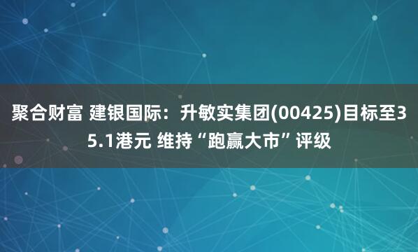 聚合财富 建银国际：升敏实集团(00425)目标至35.1港元 维持“跑赢大市”评级