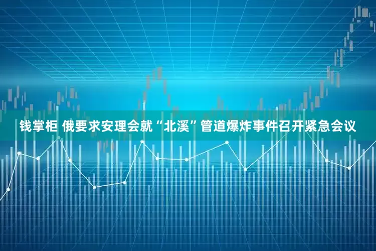 钱掌柜 俄要求安理会就“北溪”管道爆炸事件召开紧急会议