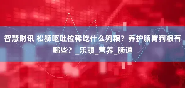 智慧财讯 松狮呕吐拉稀吃什么狗粮？养护肠胃狗粮有哪些？_乐顿_营养_肠道