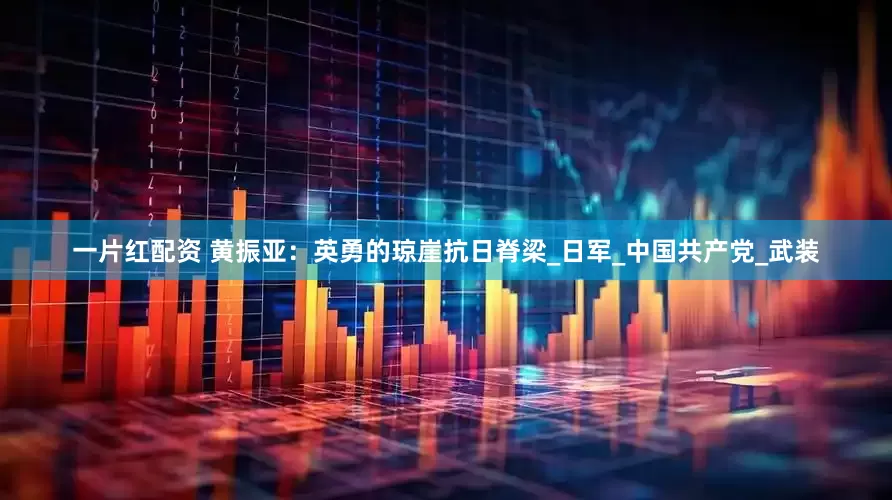 一片红配资 黄振亚：英勇的琼崖抗日脊梁_日军_中国共产党_武装