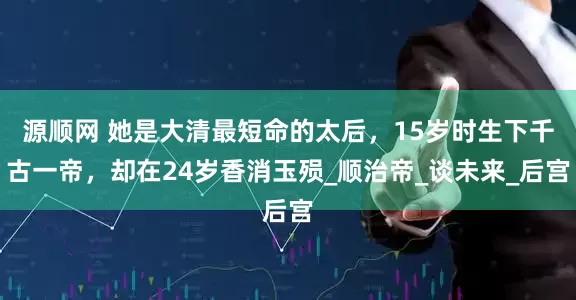 源顺网 她是大清最短命的太后，15岁时生下千古一帝，却在24岁香消玉殒_顺治帝_谈未来_后宫