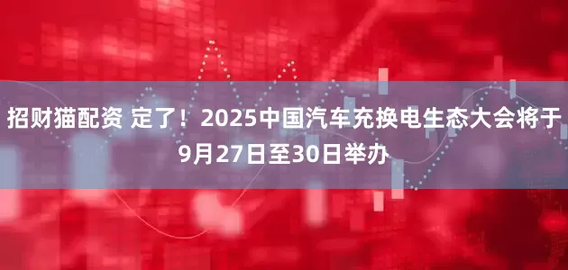 招财猫配资 定了！2025中国汽车充换电生态大会将于9月27日至30日举办