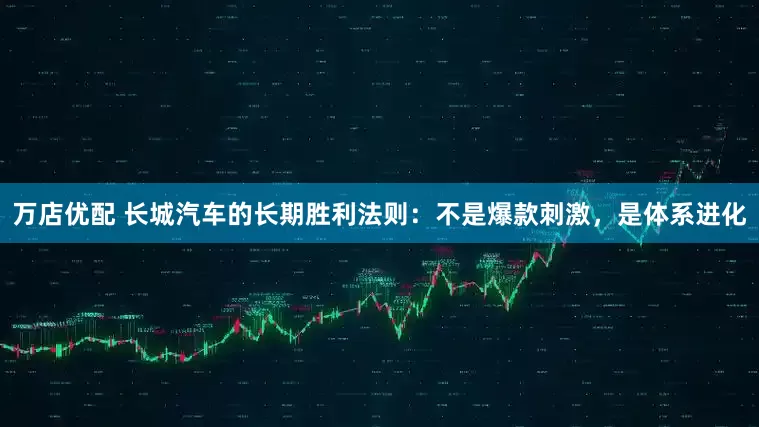 万店优配 长城汽车的长期胜利法则：不是爆款刺激，是体系进化