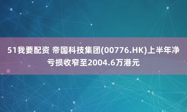 51我要配资 帝国科技集团(00776.HK)上半年净亏损收窄至2004.6万港元