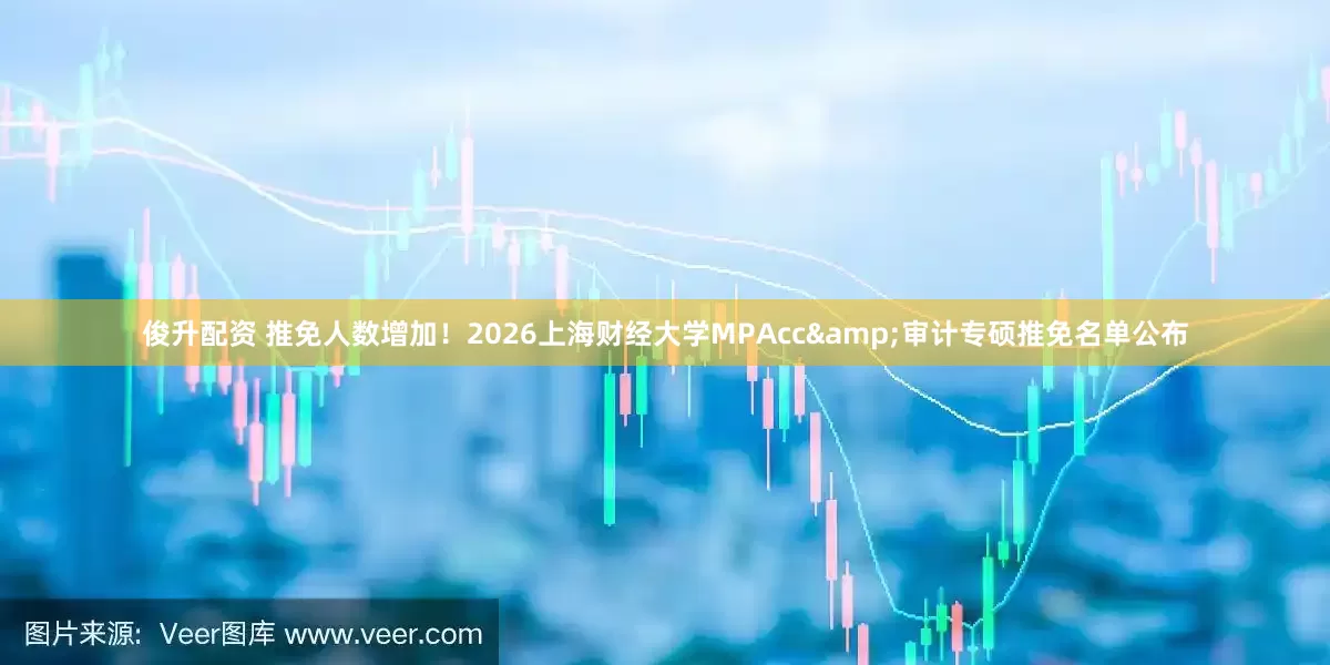 俊升配资 推免人数增加！2026上海财经大学MPAcc&审计专硕推免名单公布