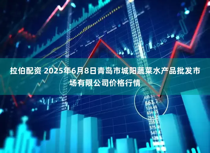 拉伯配资 2025年6月8日青岛市城阳蔬菜水产品批发市场有限公司价格行情