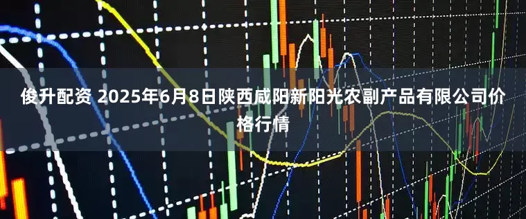 俊升配资 2025年6月8日陕西咸阳新阳光农副产品有限公司价格行情