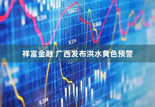祥富金融 广西发布洪水黄色预警
