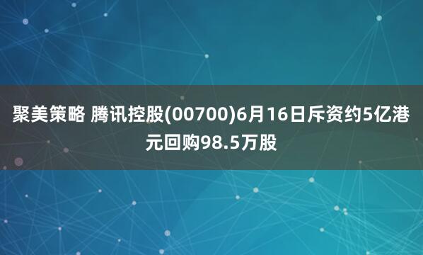 聚美策略 腾讯控股(00700)6月16日斥资约5亿港元回购98.5万股