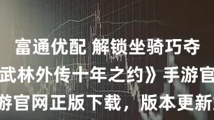 富通优配 解锁坐骑巧夺新体验！《武林外传十年之约》手游官网正版下载，版本更新焕新来袭。