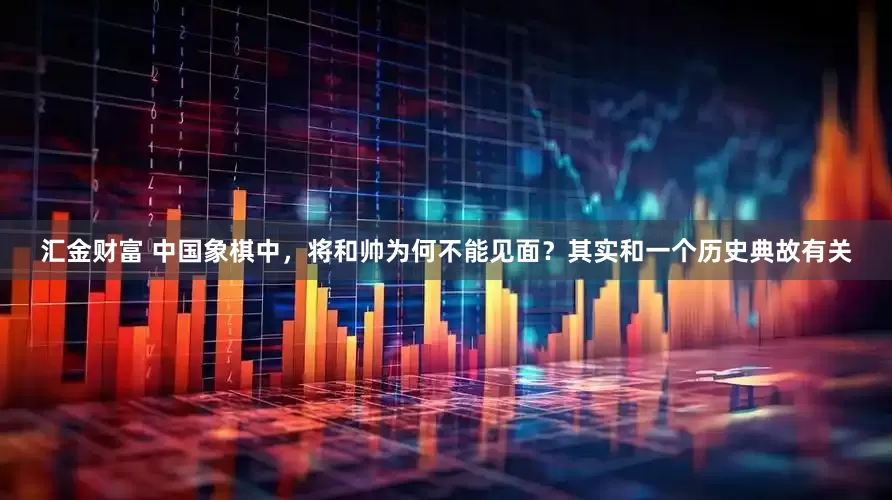 汇金财富 中国象棋中，将和帅为何不能见面？其实和一个历史典故有关