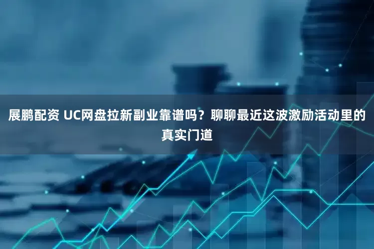 展鹏配资 UC网盘拉新副业靠谱吗？聊聊最近这波激励活动里的真实门道