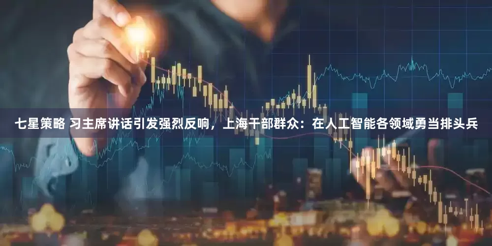 七星策略 习主席讲话引发强烈反响，上海干部群众：在人工智能各领域勇当排头兵